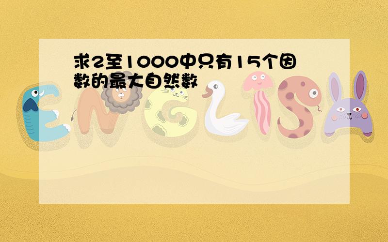 求2至1000中只有15个因数的最大自然数