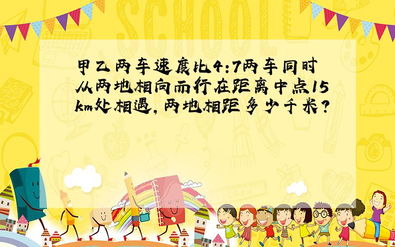 甲乙两车速度比4:7两车同时从两地相向而行在距离中点15km处相遇,两地相距多少千米?