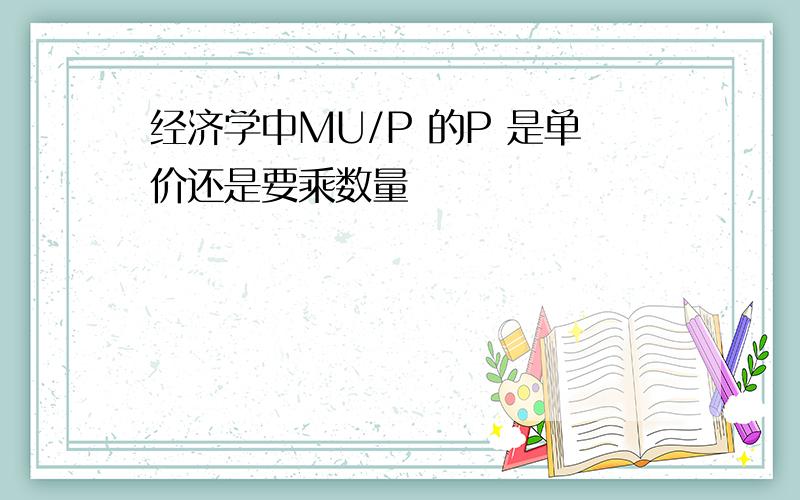 经济学中MU/P 的P 是单价还是要乘数量