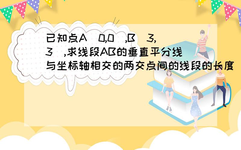 已知点A（0,0）,B（3,3）,求线段AB的垂直平分线与坐标轴相交的两交点间的线段的长度 要方程