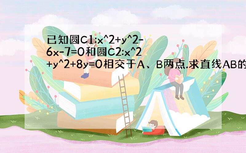 已知圆C1:x^2+y^2-6x-7=0和圆C2:x^2+y^2+8y=0相交于A、B两点.求直线AB的方程,求弦AB的