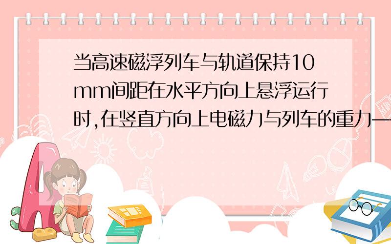 当高速磁浮列车与轨道保持10mm间距在水平方向上悬浮运行时,在竖直方向上电磁力与列车的重力——