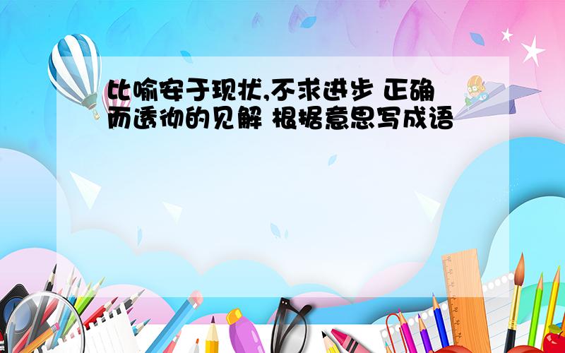 比喻安于现状,不求进步 正确而透彻的见解 根据意思写成语