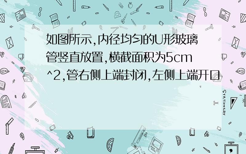 如图所示,内径均匀的U形玻璃管竖直放置,横截面积为5cm^2,管右侧上端封闭,左侧上端开口