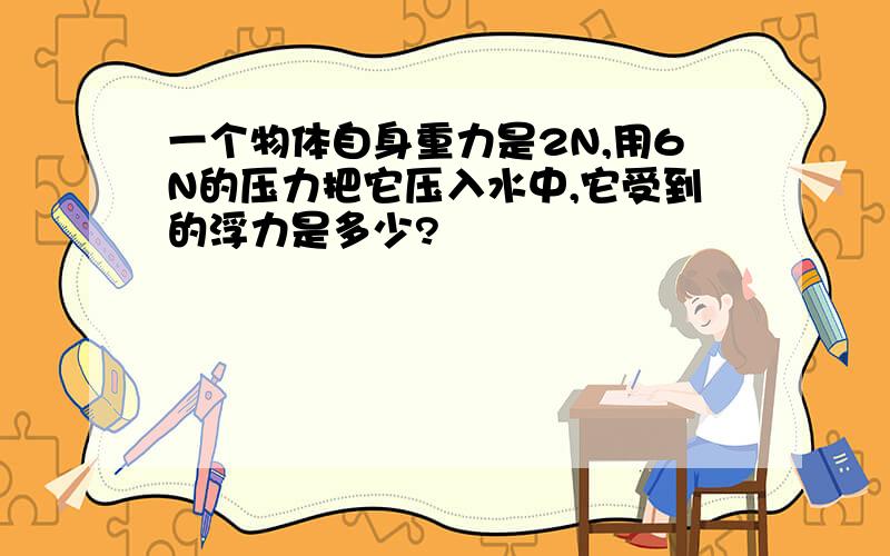 一个物体自身重力是2N,用6N的压力把它压入水中,它受到的浮力是多少?