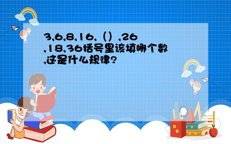 3,6,8,16,（）,26,18,36括号里该填哪个数,这是什么规律?