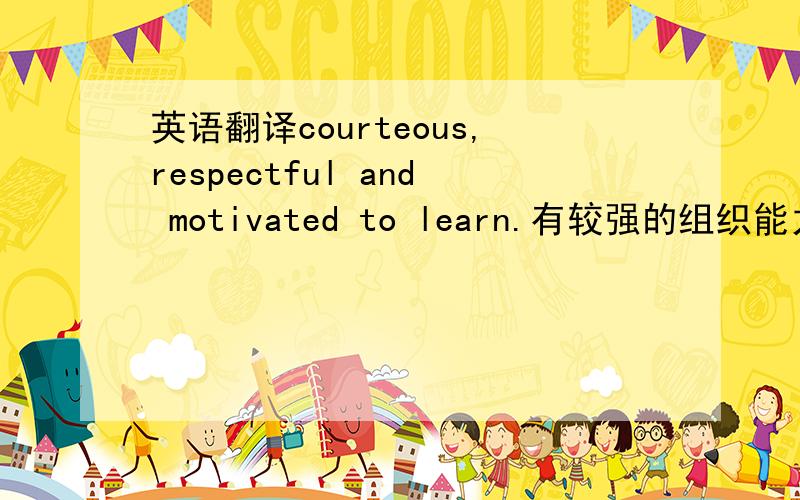 英语翻译courteous,respectful and motivated to learn.有较强的组织能力、活动策