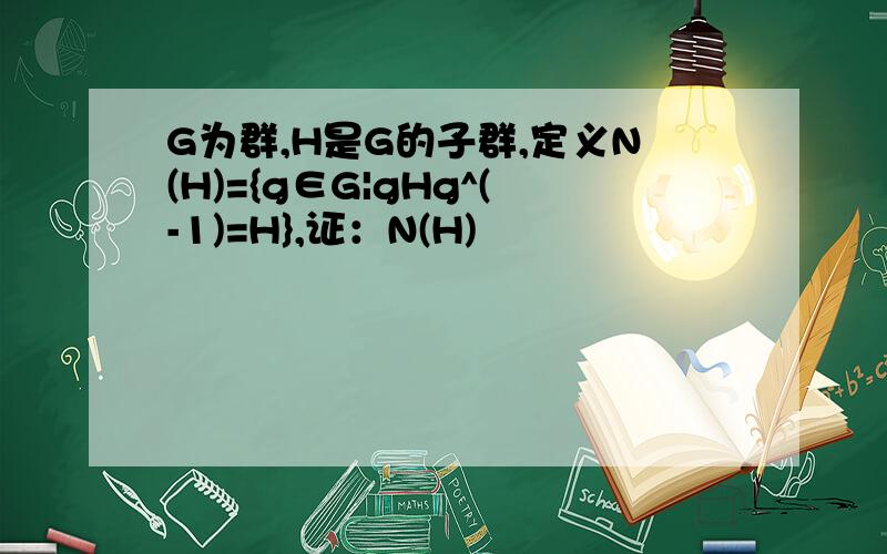 G为群,H是G的子群,定义N(H)={g∈G|gHg^(-1)=H},证：N(H)