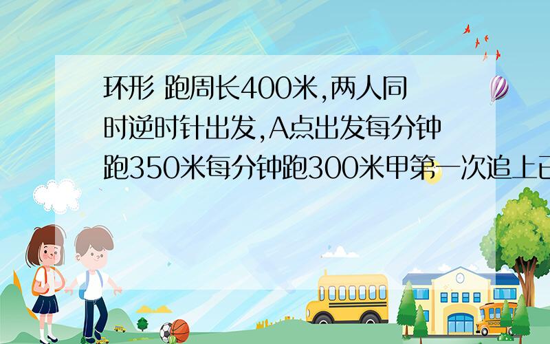 环形 跑周长400米,两人同时逆时针出发,A点出发每分钟跑350米每分钟跑300米甲第一次追上已时甲跑了多少米