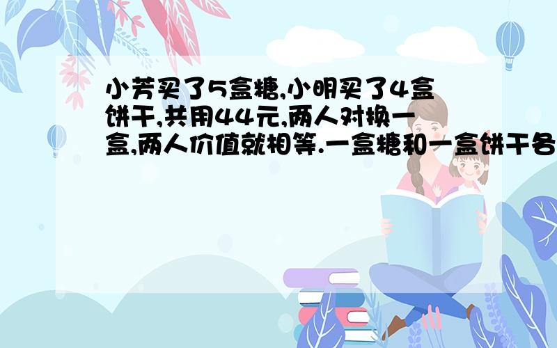 小芳买了5盒糖,小明买了4盒饼干,共用44元,两人对换一盒,两人价值就相等.一盒糖和一盒饼干各多少元?