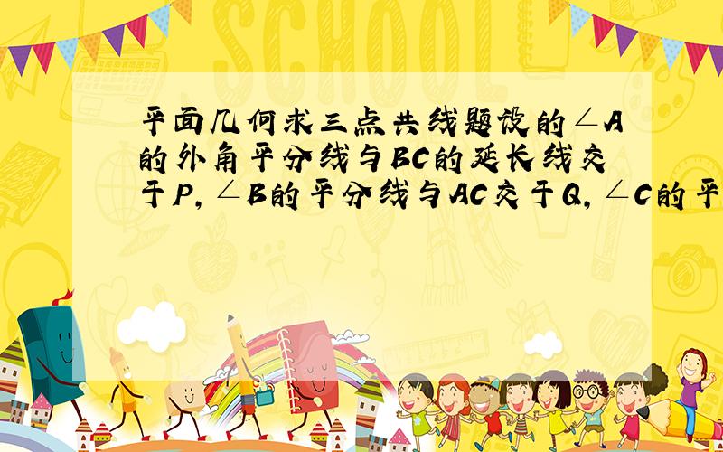 平面几何求三点共线题设的∠A的外角平分线与BC的延长线交于P,∠B的平分线与AC交于Q,∠C的平分线和AB交于R.求证：