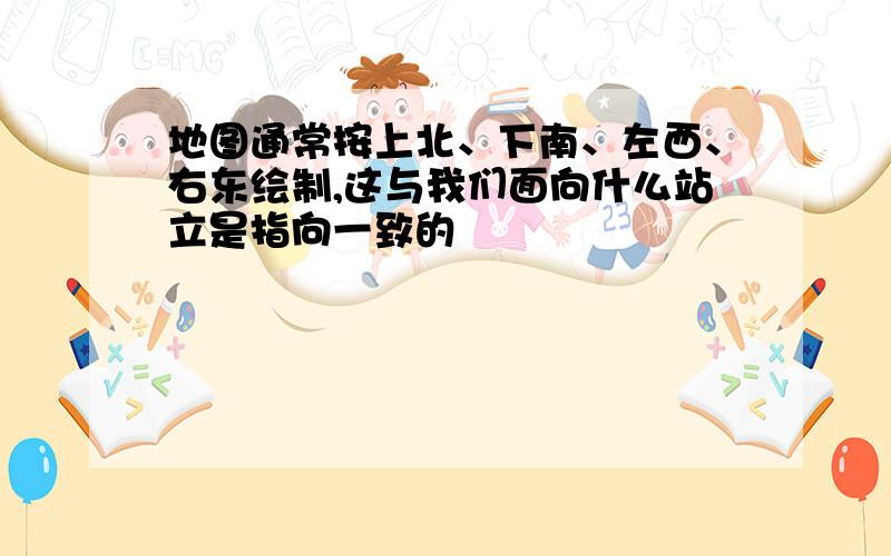 地图通常按上北、下南、左西、右东绘制,这与我们面向什么站立是指向一致的