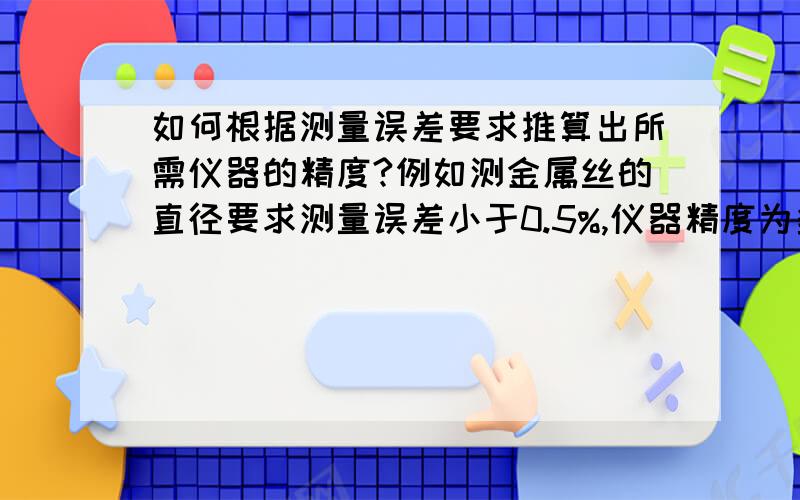 如何根据测量误差要求推算出所需仪器的精度?例如测金属丝的直径要求测量误差小于0.5%,仪器精度为多少