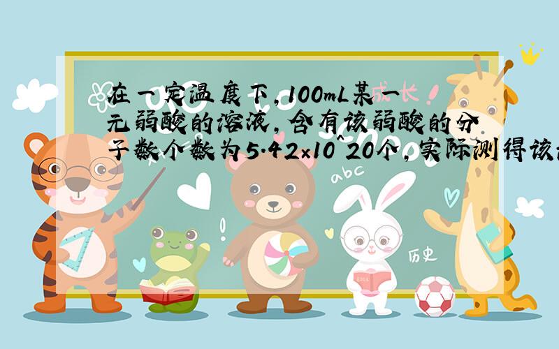 在一定温度下,100mL某一元弱酸的溶液,含有该弱酸的分子数个数为5.42×10^20个,实际测得该溶液中c(H+)=1