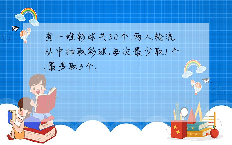 有一堆彩球共30个,两人轮流从中抽取彩球,每次最少取1个,最多取3个,