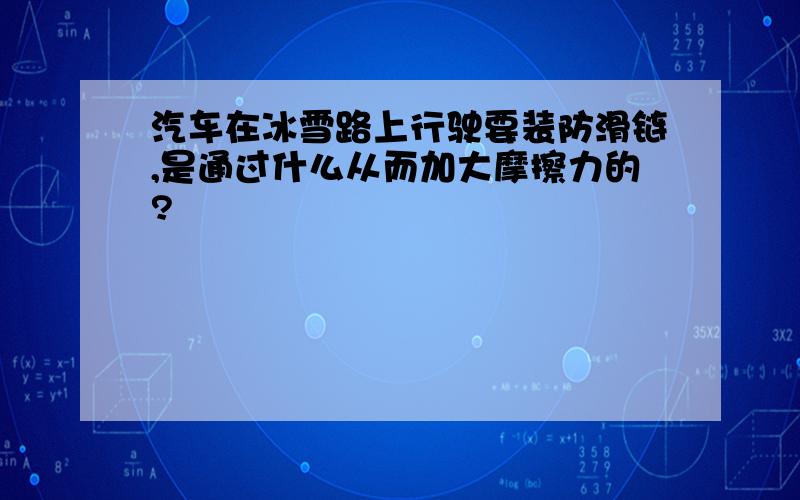 汽车在冰雪路上行驶要装防滑链,是通过什么从而加大摩擦力的?