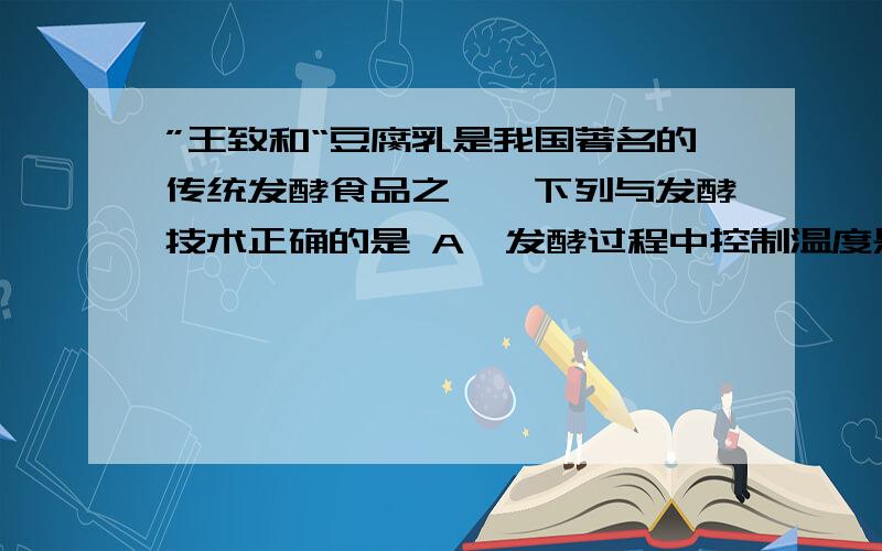 ”王致和“豆腐乳是我国著名的传统发酵食品之一,下列与发酵技术正确的是 A、发酵过程中控制温度是关