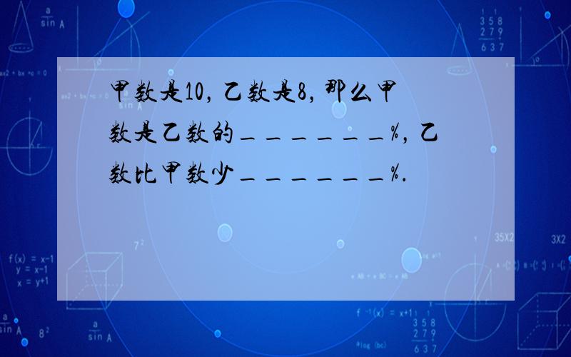 甲数是10，乙数是8，那么甲数是乙数的______%，乙数比甲数少______%．