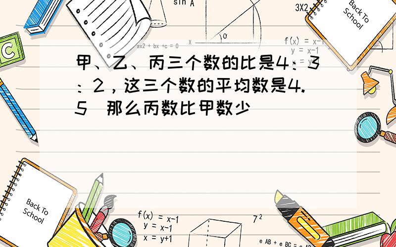 甲、乙、丙三个数的比是4：3：2，这三个数的平均数是4.5．那么丙数比甲数少______．