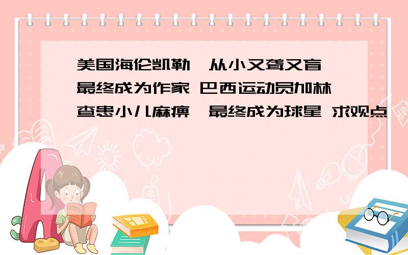 美国海伦凯勒,从小又聋又盲,最终成为作家 巴西运动员加林查患小儿麻痹,最终成为球星 求观点