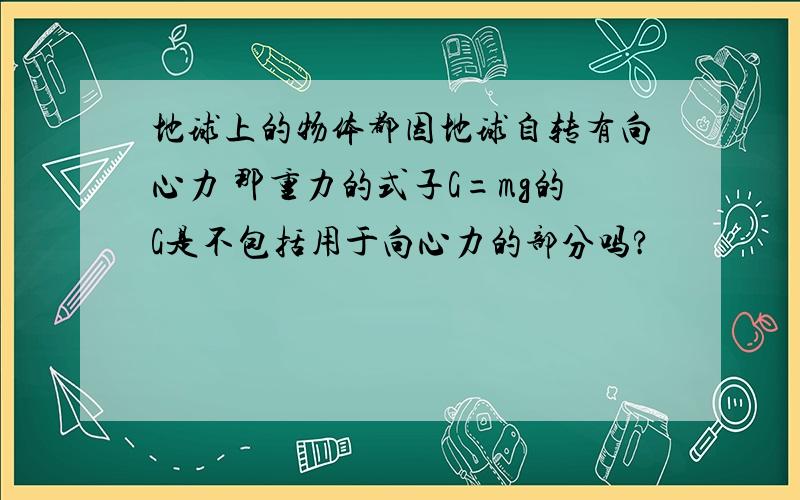 地球上的物体都因地球自转有向心力 那重力的式子G=mg的G是不包括用于向心力的部分吗?