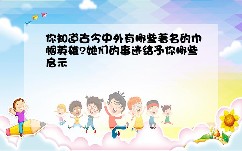 你知道古今中外有哪些著名的巾帼英雄?她们的事迹给予你哪些启示