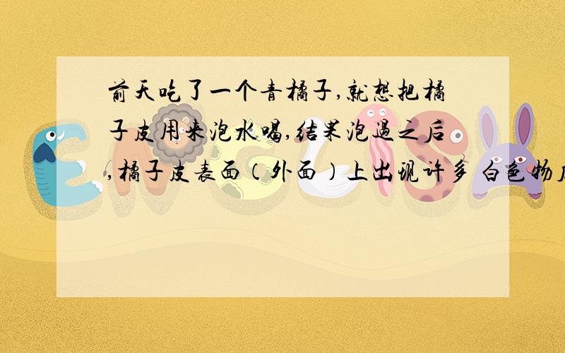 前天吃了一个青橘子,就想把橘子皮用来泡水喝,结果泡过之后,橘子皮表面（外面）上出现许多 白色物质,