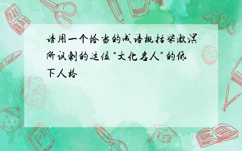 请用一个恰当的成语概括梁漱溟所讽刺的这位“文化名人”的低下人格