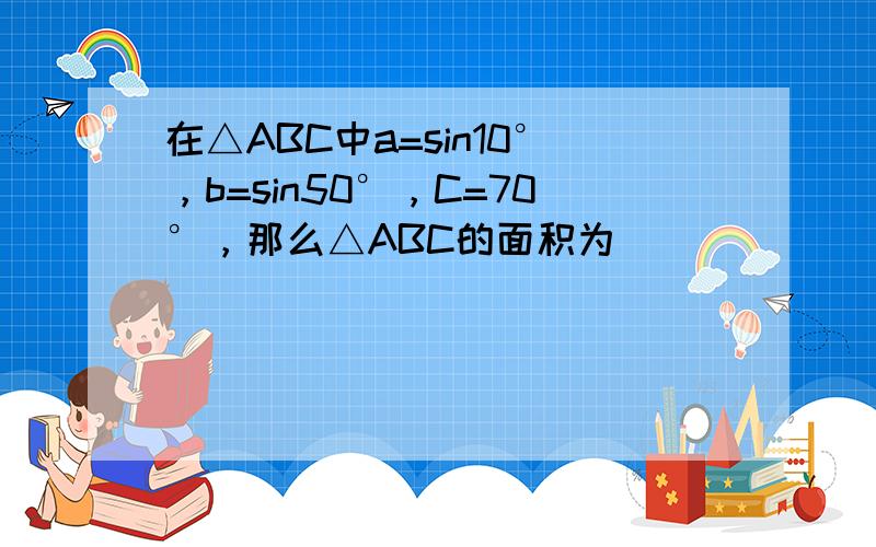 在△ABC中a=sin10°，b=sin50°，C=70°，那么△ABC的面积为______．