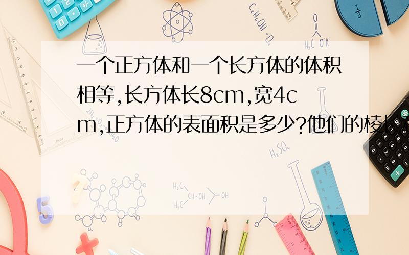 一个正方体和一个长方体的体积相等,长方体长8cm,宽4cm,正方体的表面积是多少?他们的棱长和相等吗?