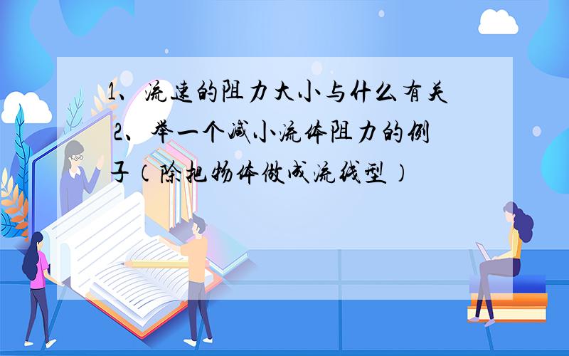 1、流速的阻力大小与什么有关 2、举一个减小流体阻力的例子（除把物体做成流线型）