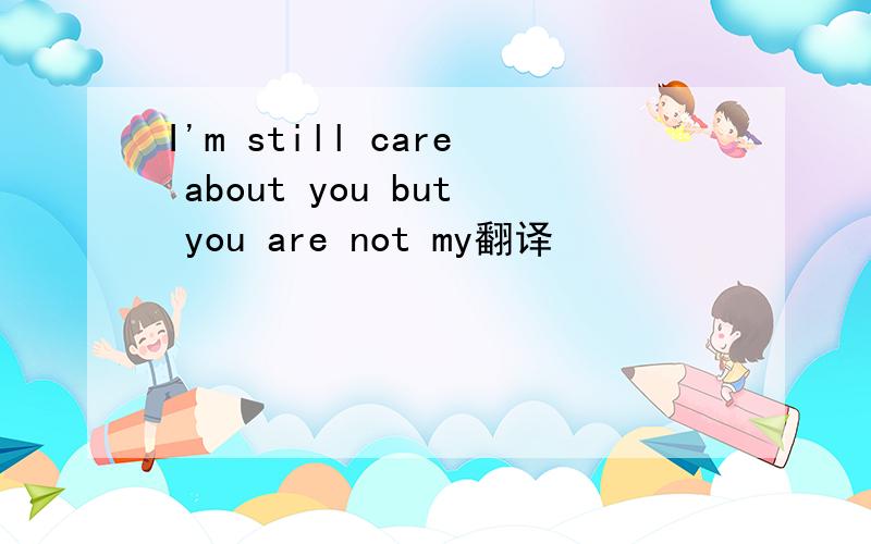 I'm still care about you but you are not my翻译