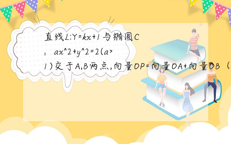 直线L:Y=kx+1与椭圆C：ax^2+y^2=2(a>1)交于A,B两点,向量OP=向量OA+向量OB（O为坐标原点）