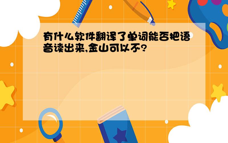 有什么软件翻译了单词能否把语音读出来,金山可以不?