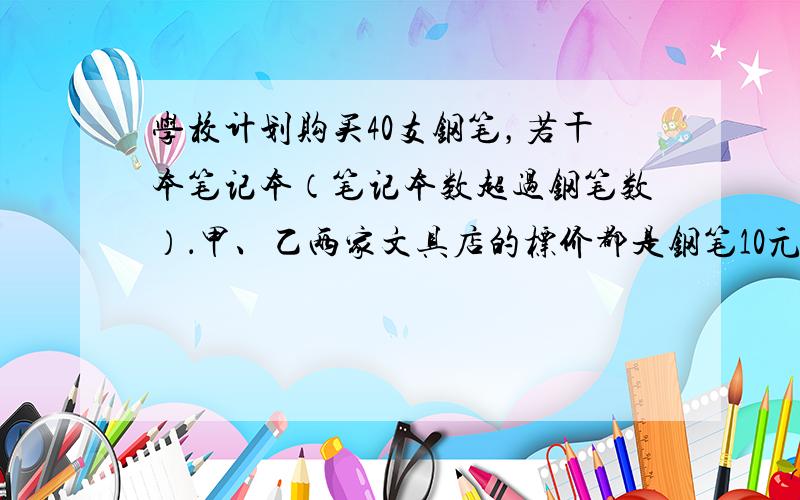 学校计划购买40支钢笔，若干本笔记本（笔记本数超过钢笔数）．甲、乙两家文具店的标价都是钢笔10元/支，笔记本2元/本，甲