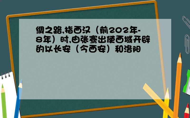 绸之路,指西汉（前202年-8年）时,由张骞出使西域开辟的以长安（今西安）和洛阳