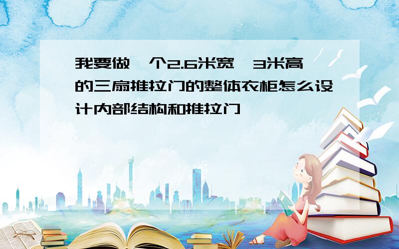 我要做一个2.6米宽,3米高的三扇推拉门的整体衣柜怎么设计内部结构和推拉门,