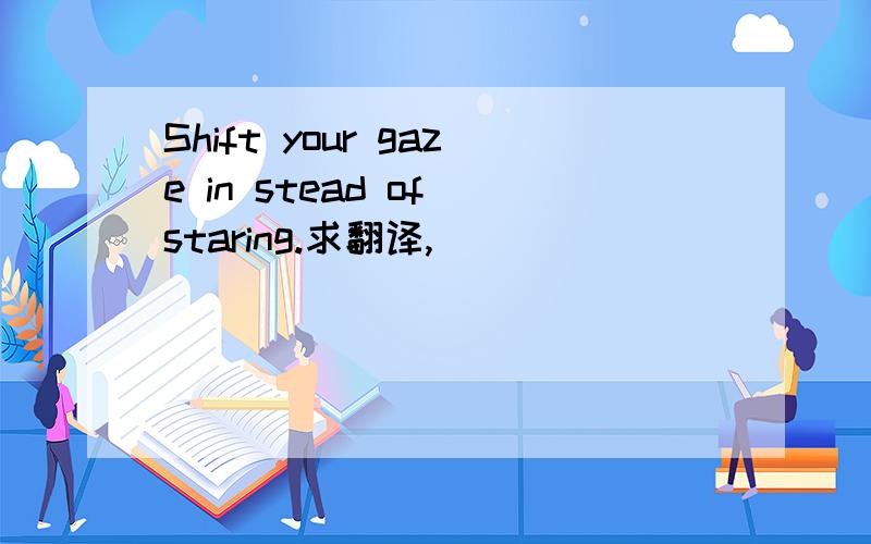 Shift your gaze in stead of staring.求翻译,