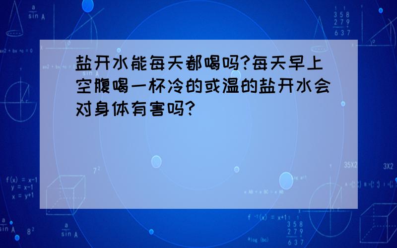 盐开水能每天都喝吗?每天早上空腹喝一杯冷的或温的盐开水会对身体有害吗?