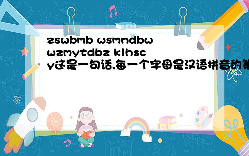 zswbmb wsmndbwwzmytdbz klhscy这是一句话,每一个字母是汉语拼音的第一个字母求破译