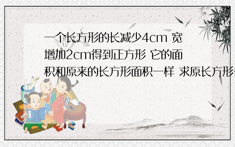 一个长方形的长减少4cm 宽增加2cm得到正方形 它的面积和原来的长方形面积一样 求原长方形长,宽