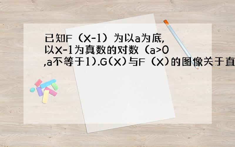 已知F（X-1）为以a为底,以X-1为真数的对数（a>0,a不等于1).G(X)与F（X)的图像关于直线X=1对称,求G