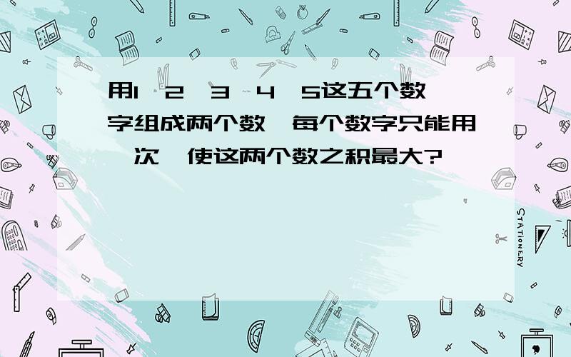 用1,2,3,4,5这五个数字组成两个数,每个数字只能用一次,使这两个数之积最大?