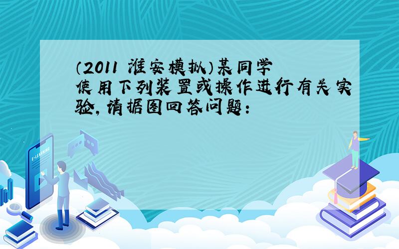 （2011•淮安模拟）某同学使用下列装置或操作进行有关实验，请据图回答问题：