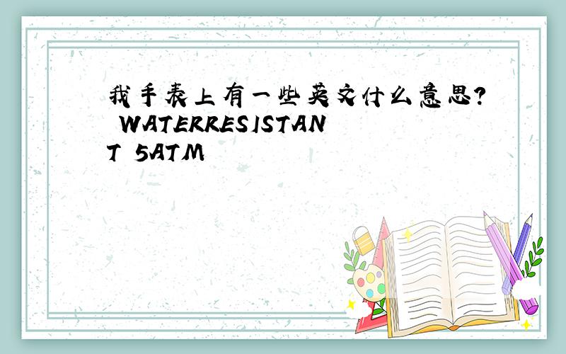 我手表上有一些英文什么意思? WATERRESISTANT 5ATM