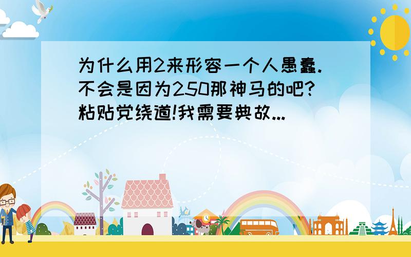 为什么用2来形容一个人愚蠢.不会是因为250那神马的吧?粘贴党绕道!我需要典故...