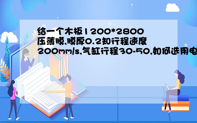 给一个木板1200*2800压薄膜,膜厚0.2知行程速度200mm/s,气缸行程30-50,如何选用电机,导轨,链轮,气