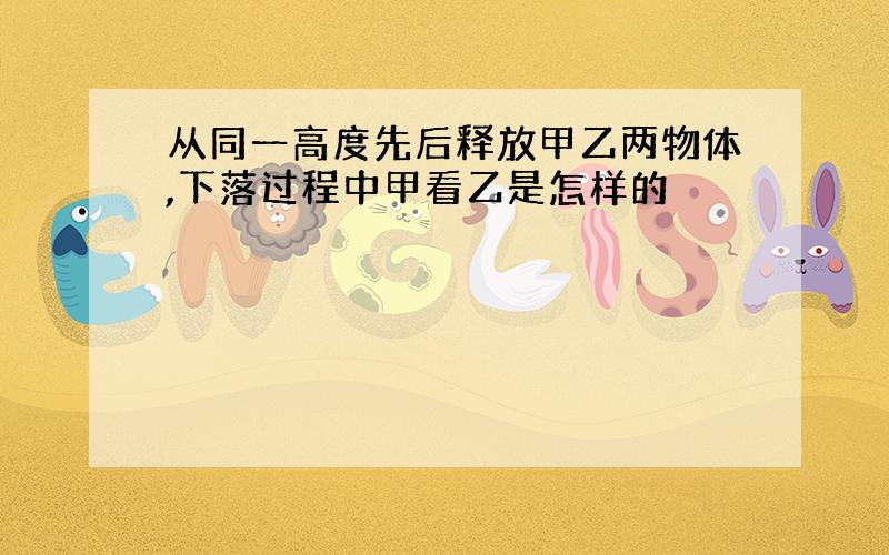 从同一高度先后释放甲乙两物体,下落过程中甲看乙是怎样的