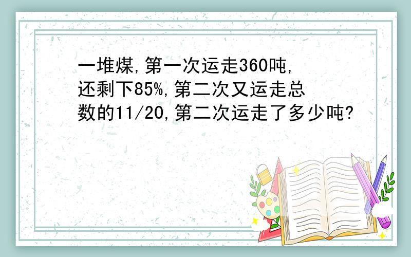 一堆煤,第一次运走360吨,还剩下85%,第二次又运走总数的11/20,第二次运走了多少吨?