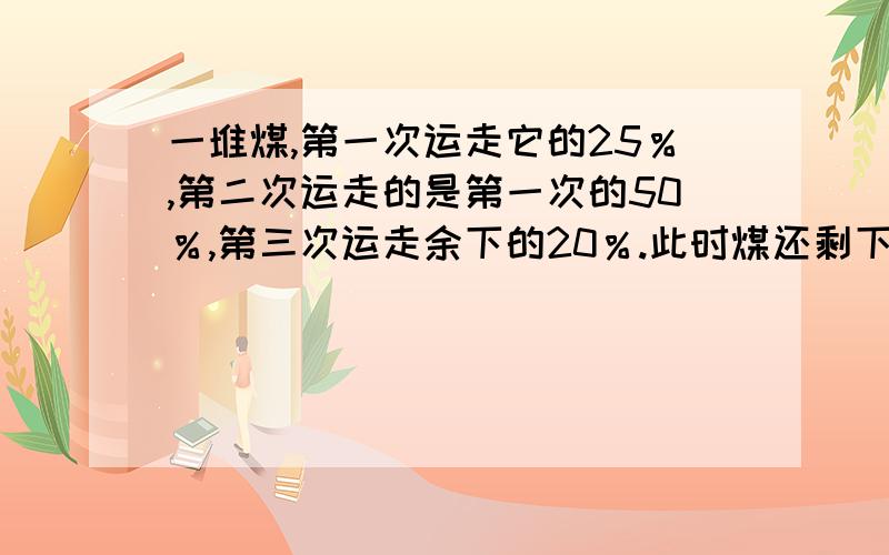 一堆煤,第一次运走它的25％,第二次运走的是第一次的50％,第三次运走余下的20％.此时煤还剩下40吨.这堆煤原来有多少